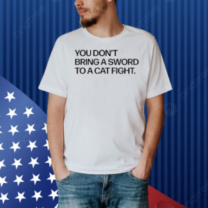 You don’t bring a sword to a cat fight Shirt