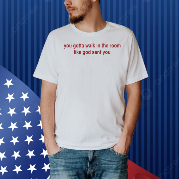 You gotta walk in the room like god sent you Shirt