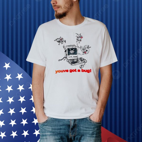 You’ve got a bug Shirt