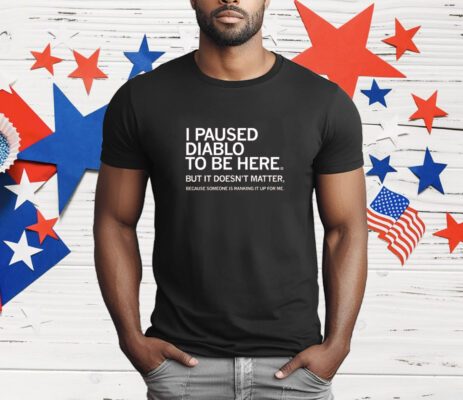 I Paused Diablo to be Here But it Doesn't Matter Because Someone Else is Ranking it Up for Me T-Shirt