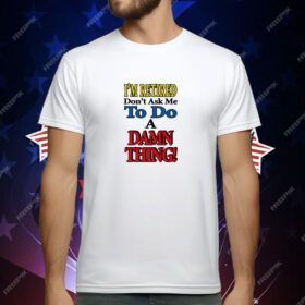 I’m Retired Don’t Ask Me To Do A Damn Thing T-Shirt