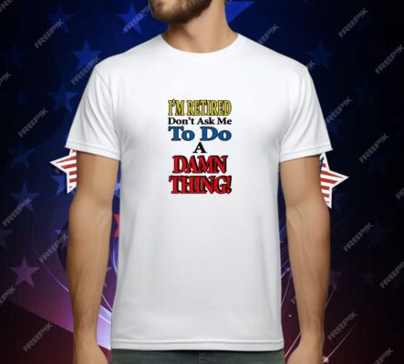I’m Retired Don’t Ask Me To Do A Damn Thing T-Shirt
