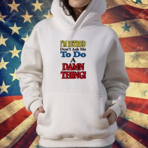 I’m Retired Don’t Ask Me To Do A Damn Thing T-Shirt
