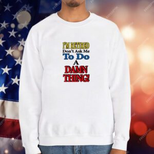 I’m Retired Don’t Ask Me To Do A Damn Thing T-Shirt