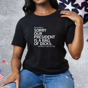 Dear World Sorry Our President is a Bag of Dicks Sincerely Half of USA Tee Shirt