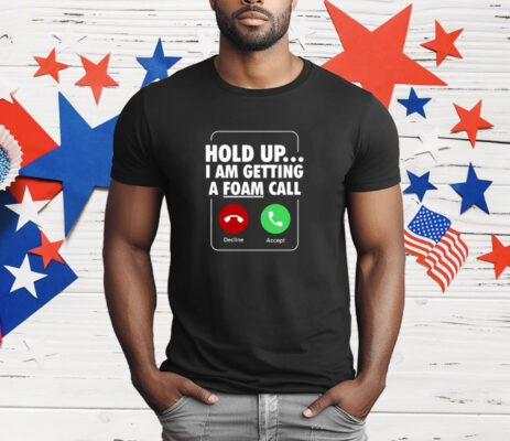 Hold Up I Am Getting A Foam Call T-Shirt