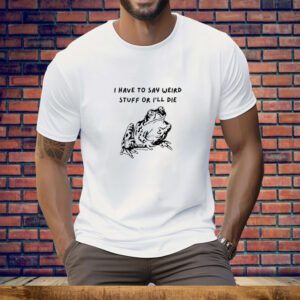 I Have To Say Weird Stuff Or I'll Die Tee Shirt