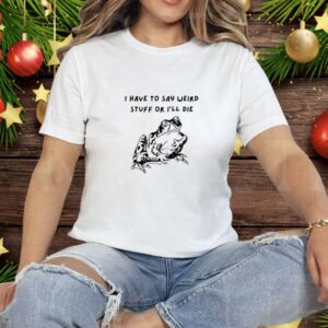 I Have To Say Weird Stuff Or I'll Die Tee Shirt
