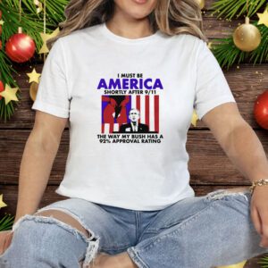 I Must Be America Shortly After 9/11 The Way My Bush Has A 92% Approval Rating Tee Shirt