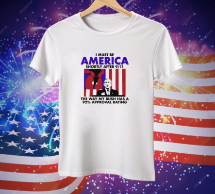 I Must Be America Shortly After 9/11 The Way My Bush Has A 92% Approval Rating Tee Shirt