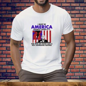 I Must Be America Shortly After 9/11 The Way My Bush Has A 92% Approval Rating Tee Shirt