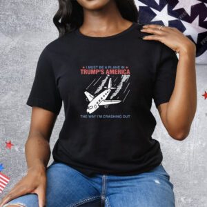 I Must Be a Plane in Trump's America The Way I'm Crashing Out Tee Shirt