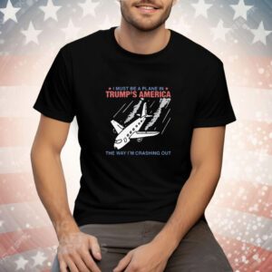 I Must Be a Plane in Trump's America The Way I'm Crashing Out Tee Shirt