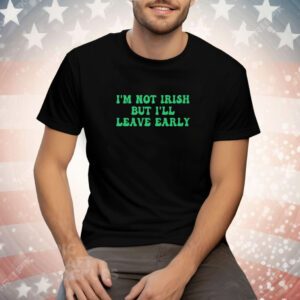 I’m Not Irish But I’ll Leave Early Tee Shirt