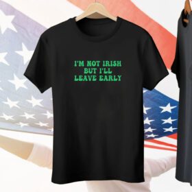 I’m Not Irish But I’ll Leave Early Tee Shirt