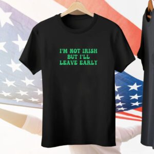 I’m Not Irish But I’ll Leave Early Tee Shirt