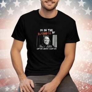 Limited Edition I'm In The Business Of Got Him Where I Want Him Tee Shirt