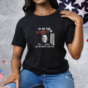Limited Edition I'm In The Business Of Got Him Where I Want Him Tee Shirt