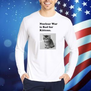 Nuclear is bad for kittens Shirt