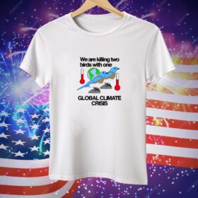 Theclassyshirts We Are Killing Two Birds With One Global Climate Crisis Tee Shirt