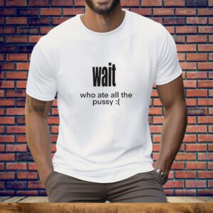 Wait who ate all the pussy Tee Shirt