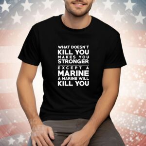 What doesn’t kill you makes you stronger except a marine a marine will kill you Tee Shirt