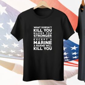 What doesn’t kill you makes you stronger except a marine a marine will kill you Tee Shirt