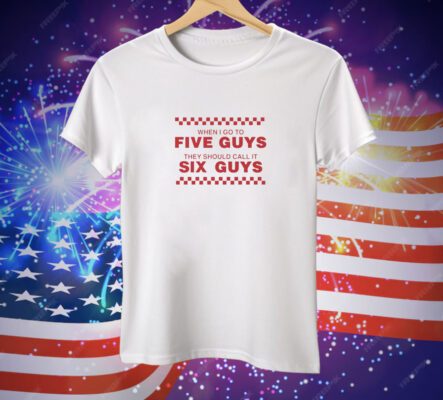 When I Go To Five Guys They Should Call It Six Guys Tee Shirt