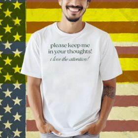 Please Keep Me In Your Thoughts I Love The Attention Shirt