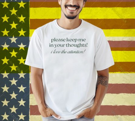 Please Keep Me In Your Thoughts I Love The Attention Shirt