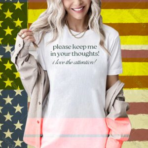 Please Keep Me In Your Thoughts I Love The Attention Shirt