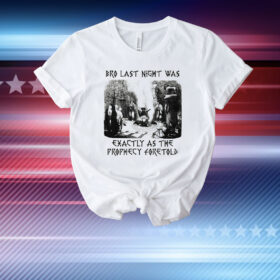 Bro Last Night Was Exactly As The Prophecy Foretold T-Shirt