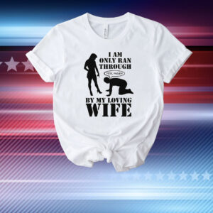 I Am Only Ran Through By My Loving Wife T-Shirt