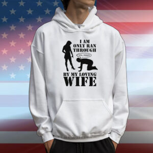 I Am Only Ran Through By My Loving Wife T-Shirt
