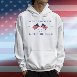I’m Just Mad As Hell Est. 1776 ‘Cause I Loved This Place T-Shirt