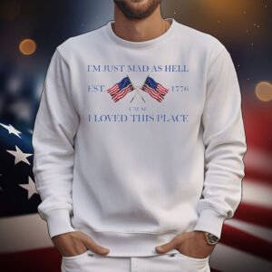 I’m Just Mad As Hell Est. 1776 ‘Cause I Loved This Place T-Shirt
