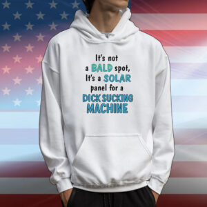 It's Not A Bald Spot It's A Solar Panel For A Dick Sucking Machine T-Shirt