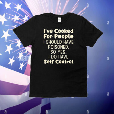 I’ve Cooked For People I Should Have Poisoned So Yes I Do Have Self Control T-Shirt
