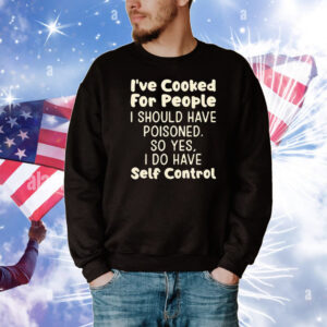I’ve Cooked For People I Should Have Poisoned So Yes I Do Have Self Control T-Shirt