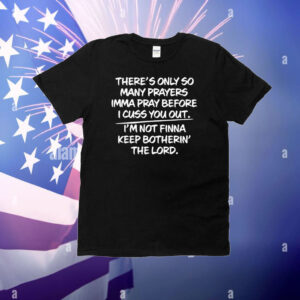 There’s Only So Many Prayers Imma Pray Before I Cuss You Out T-Shirt