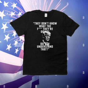 They Don’t Know What The Fuck They’re Doing Do You Understand That T-Shirt