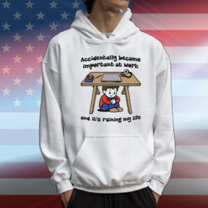 Accidentally Became Important At Work And It's Ruining My Life T-Shirt