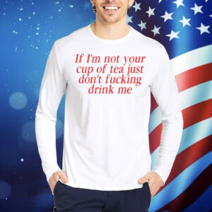 Amaya If I’m Not Your Cup Of Tea Just Don’t Fucking Drink Me Shirt