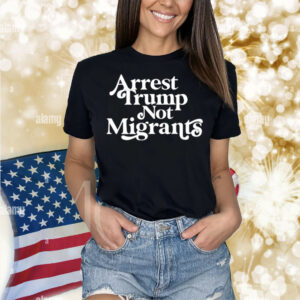 Arrest Trump Not Migrants Shirt