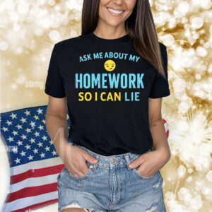 Ask me about my homework so I can lie Shirt