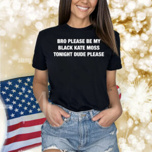 Bro Please Be My Black Kate Moss Tonight Dude Please Shirt