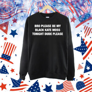 Bro Please Be My Black Kate Moss Tonight Dude Please Shirt