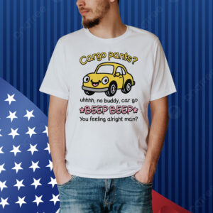 Cargo Pants? Uhhh, No Buddy, Car Go *Beep Beep* You Feeling Alright Man Shirt