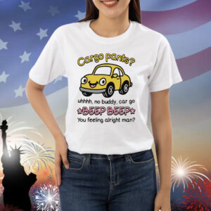 Cargo Pants? Uhhh, No Buddy, Car Go *Beep Beep* You Feeling Alright Man Shirt
