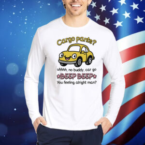 Cargo Pants? Uhhh, No Buddy, Car Go *Beep Beep* You Feeling Alright Man Shirt